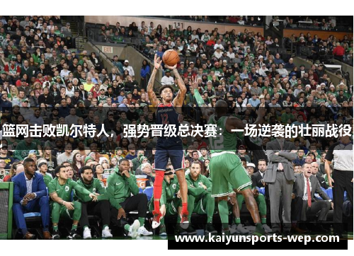 篮网击败凯尔特人，强势晋级总决赛：一场逆袭的壮丽战役