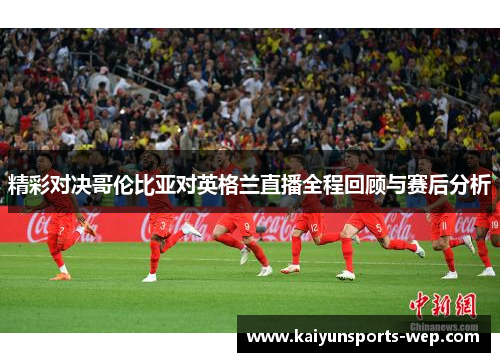 精彩对决哥伦比亚对英格兰直播全程回顾与赛后分析