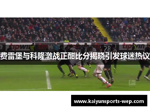 费雷堡与科隆激战正酣比分揭晓引发球迷热议